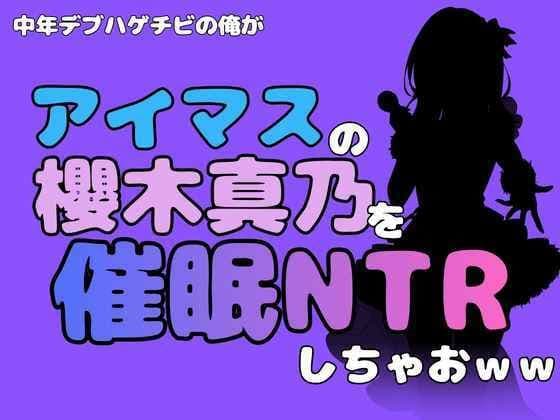 中年デブハゲチビの俺が『アイドルマスター』の櫻木真乃を催●NTRしちゃおww
